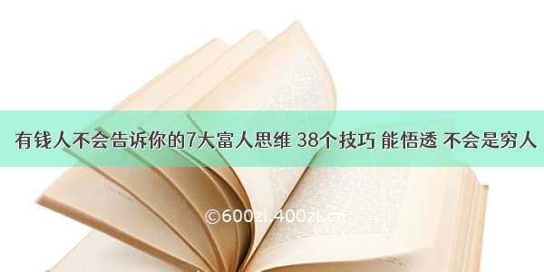 ​有钱人不会告诉你的7大富人思维 38个技巧 能悟透 不会是穷人