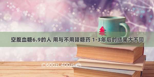 空腹血糖6.9的人 用与不用降糖药 1-3年后的结果大不同