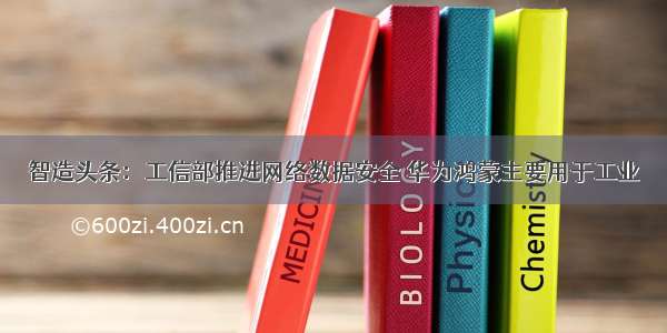 智造头条：工信部推进网络数据安全 华为鸿蒙主要用于工业