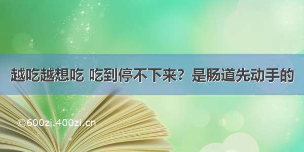 越吃越想吃 吃到停不下来？是肠道先动手的