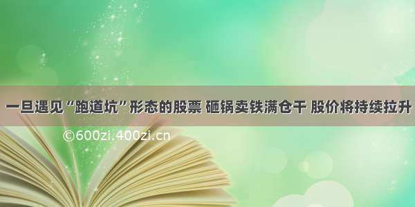 一旦遇见“跑道坑”形态的股票 砸锅卖铁满仓干 股价将持续拉升