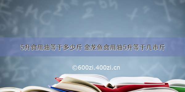 5升食用油等于多少斤 金龙鱼食用油5升等于几市斤