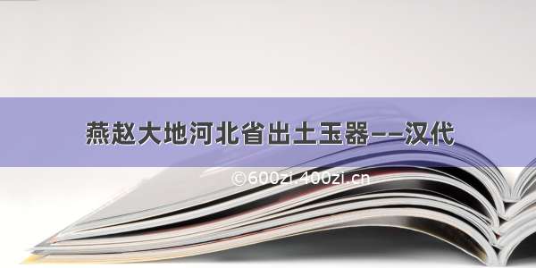 燕赵大地河北省出土玉器——汉代