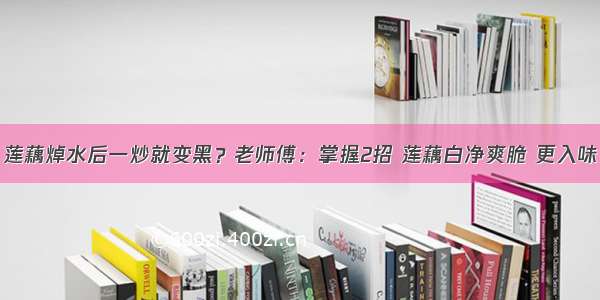 莲藕焯水后一炒就变黑？老师傅：掌握2招 莲藕白净爽脆 更入味