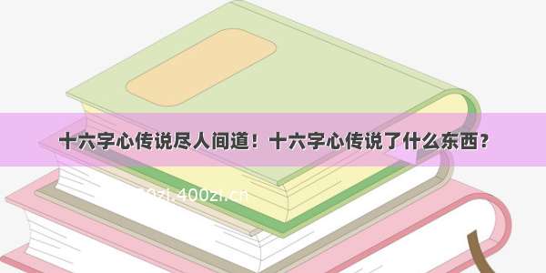 十六字心传说尽人间道！十六字心传说了什么东西？