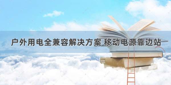 户外用电全兼容解决方案 移动电源靠边站