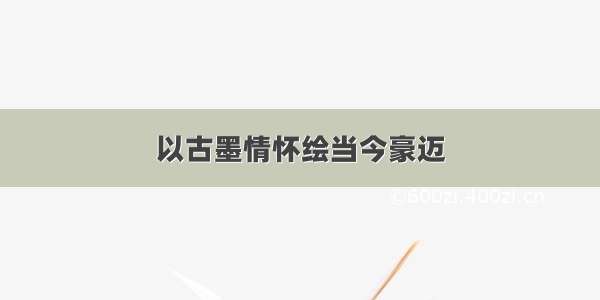 以古墨情怀绘当今豪迈