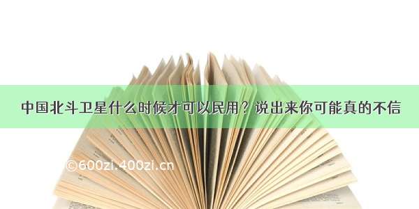 中国北斗卫星什么时候才可以民用？说出来你可能真的不信