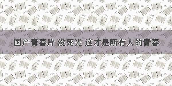 国产青春片 没死光 这才是所有人的青春