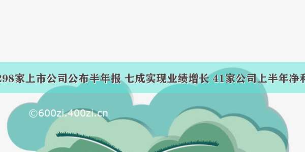 截至8月9日 298家上市公司公布半年报 七成实现业绩增长 41家公司上半年净利增长超100%