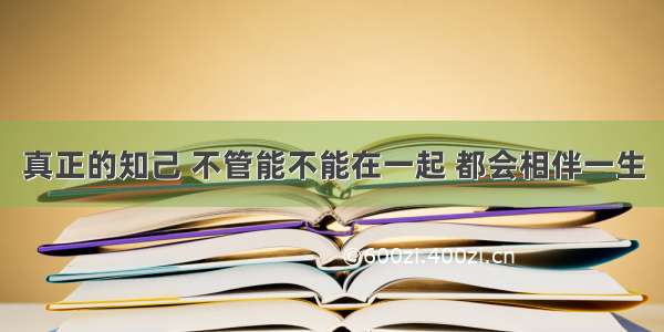 真正的知己 不管能不能在一起 都会相伴一生