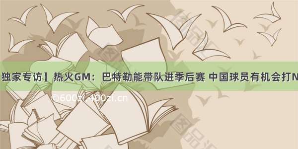 【独家专访】热火GM：巴特勒能带队进季后赛 中国球员有机会打NBA