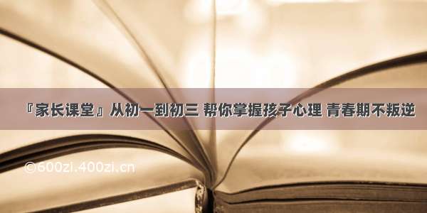 『家长课堂』从初一到初三 帮你掌握孩子心理 青春期不叛逆