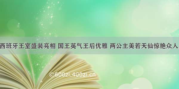 西班牙王室盛装亮相 国王英气王后优雅 两公主美若天仙惊艳众人！