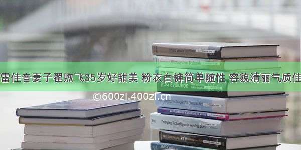 雷佳音妻子翟煦飞35岁好甜美 粉衣白裤简单随性 容貌清丽气质佳