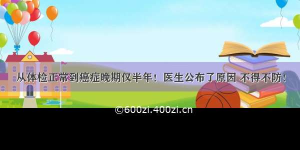 从体检正常到癌症晚期仅半年！医生公布了原因 不得不防！