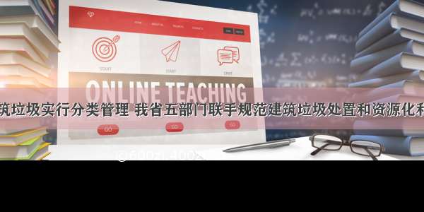 建筑垃圾实行分类管理 我省五部门联手规范建筑垃圾处置和资源化利用