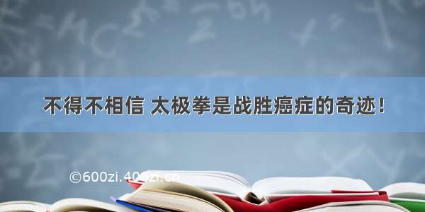 不得不相信 太极拳是战胜癌症的奇迹！