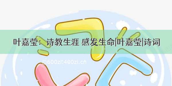 叶嘉莹：诗教生涯 感发生命|叶嘉莹|诗词