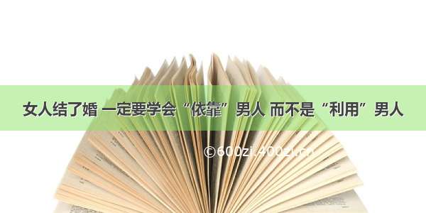 女人结了婚 一定要学会“依靠”男人 而不是“利用”男人