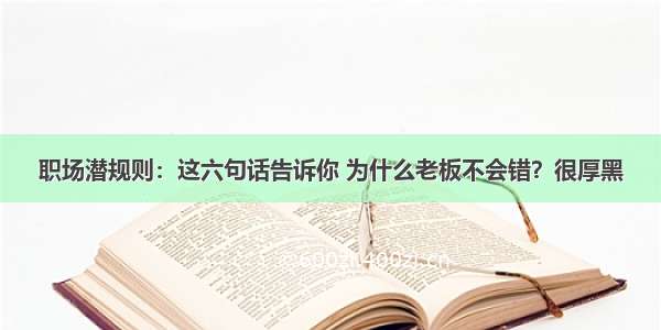 职场潜规则：这六句话告诉你 为什么老板不会错？很厚黑