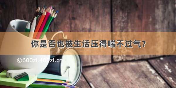 你是否也被生活压得喘不过气？