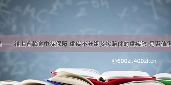 长生福——线上首款含中症保障 重疾不分组多次赔付的重疾险 是否值得拥有？