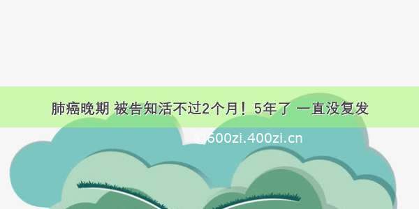 肺癌晚期 被告知活不过2个月！5年了 一直没复发