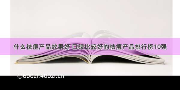 什么祛痘产品效果好 口碑比较好的祛痘产品排行榜10强