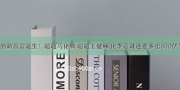 的新首富诞生！超越马化腾 超越王健林 比李嘉诚还要多出600亿！