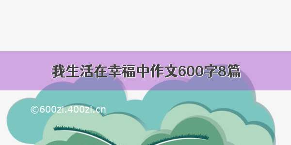 我生活在幸福中作文600字8篇