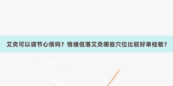 艾灸可以调节心情吗？情绪低落艾灸哪些穴位比较好单桂敏？