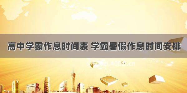 高中学霸作息时间表 学霸暑假作息时间安排