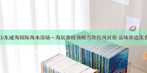 山东威海国际海水浴场～海居客栈领略当地民风民俗 品味地道美食