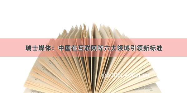 瑞士媒体：中国在互联网等六大领域引领新标准