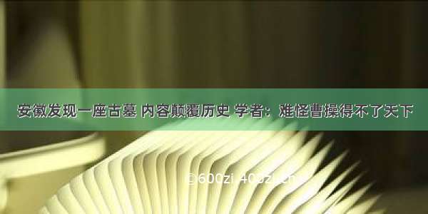 安徽发现一座古墓 内容颠覆历史 学者：难怪曹操得不了天下