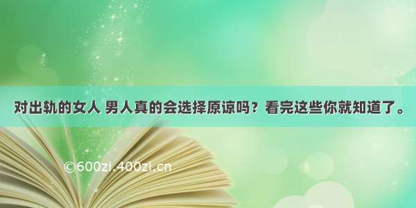 对出轨的女人 男人真的会选择原谅吗？看完这些你就知道了。