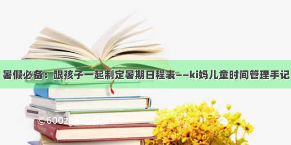 暑假必备：跟孩子一起制定暑期日程表——ki妈儿童时间管理手记