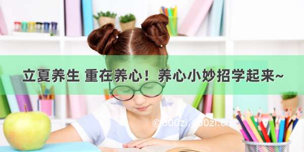 立夏养生 重在养心！养心小妙招学起来~