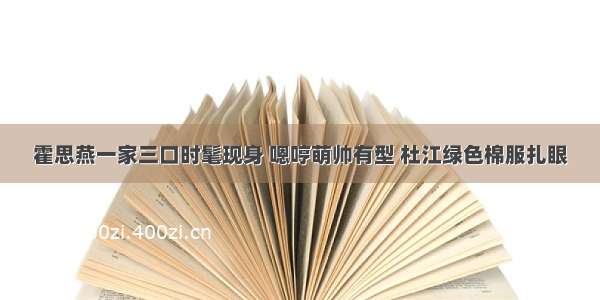 霍思燕一家三口时髦现身 嗯哼萌帅有型 杜江绿色棉服扎眼