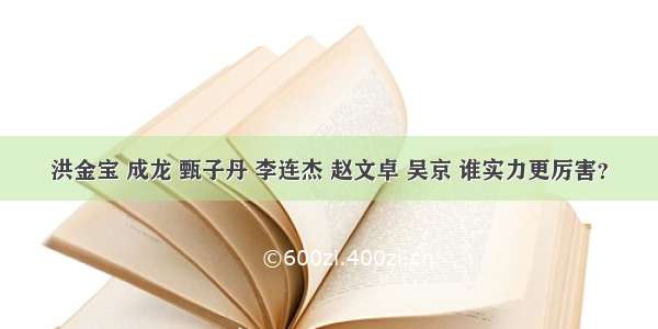 洪金宝 成龙 甄子丹 李连杰 赵文卓 吴京 谁实力更厉害？