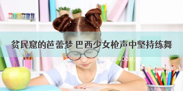 贫民窟的芭蕾梦 巴西少女枪声中坚持练舞