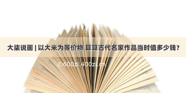 大柒说画 | 以大米为等价物 算算古代名家作品当时值多少钱？