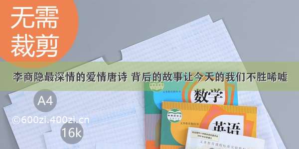 李商隐最深情的爱情唐诗 背后的故事让今天的我们不胜唏嘘