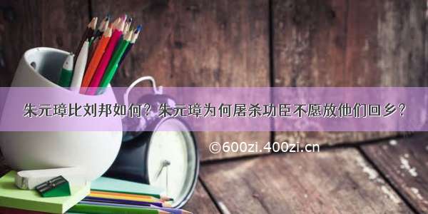 朱元璋比刘邦如何？朱元璋为何屠杀功臣不愿放他们回乡？