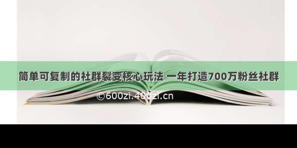 简单可复制的社群裂变核心玩法 一年打造700万粉丝社群