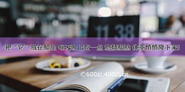 把“它”放在醋里 每天晚上吃一点 燃烧脂肪 体重悄悄降下来!