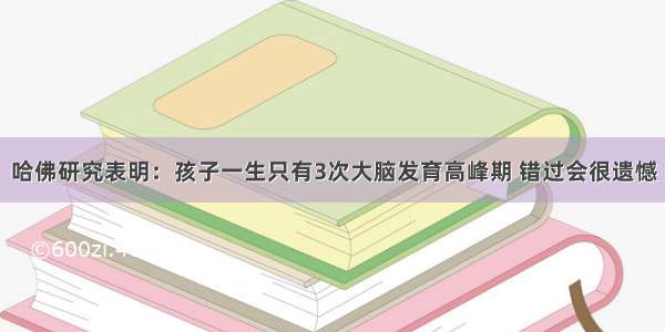 哈佛研究表明：孩子一生只有3次大脑发育高峰期 错过会很遗憾