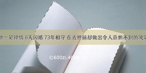 他对她一见钟情 6天闪婚 73年相守 在去世前却做出令人意想不到的决定……