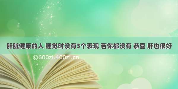 肝脏健康的人 睡觉时没有3个表现 若你都没有 恭喜 肝也很好